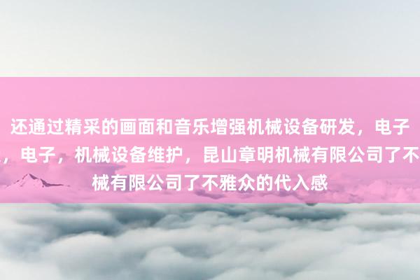 还通过精采的画面和音乐增强机械设备研发，电子专用设备制造，电子，机械设备维护，昆山章明机械有限公司了不雅众的代入感